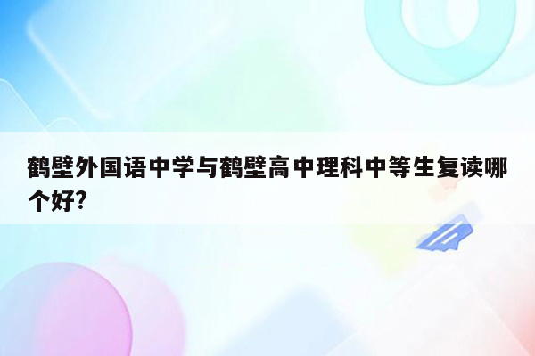 鹤壁外国语中学与鹤壁高中理科中等生复读哪个好?