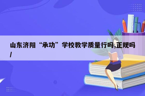 山东济阳“承功”学校教学质量行吗,正规吗/