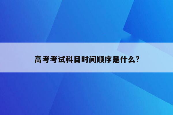 高考考试科目时间顺序是什么?