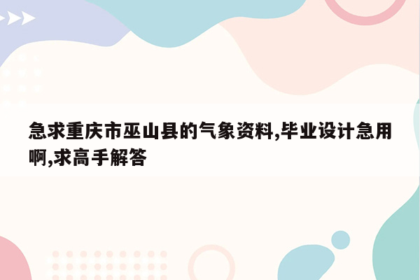 急求重庆市巫山县的气象资料,毕业设计急用啊,求高手解答