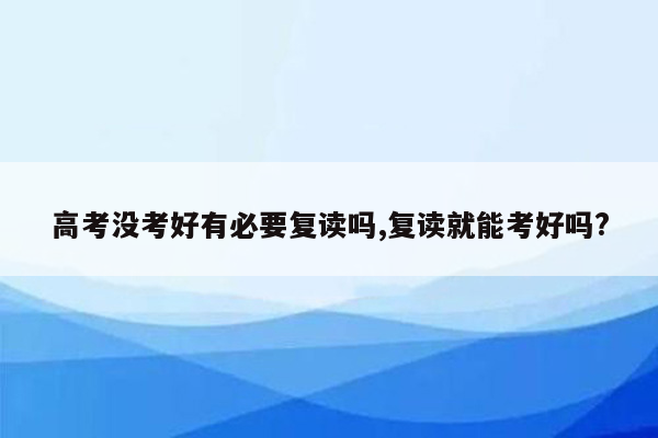 高考没考好有必要复读吗,复读就能考好吗?