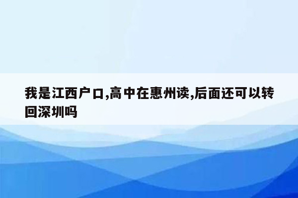 我是江西户口,高中在惠州读,后面还可以转回深圳吗