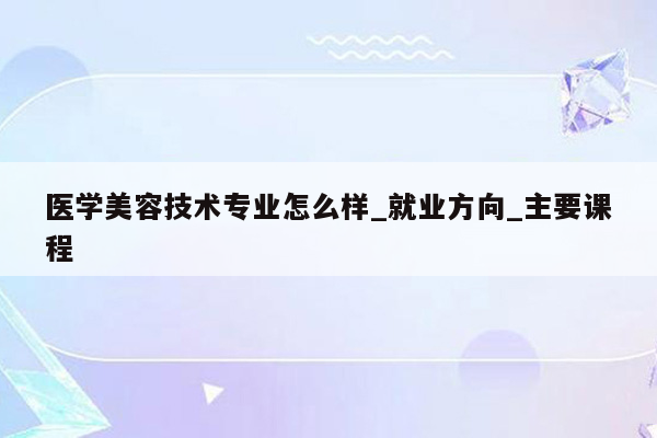 医学美容技术专业怎么样_就业方向_主要课程