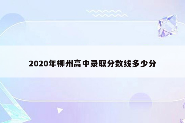 2020年柳州高中录取分数线多少分