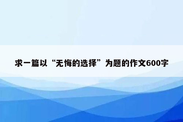 求一篇以“无悔的选择”为题的作文600字