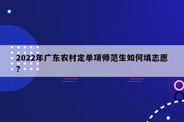 2022年广东农村定单项师范生如何填志愿?