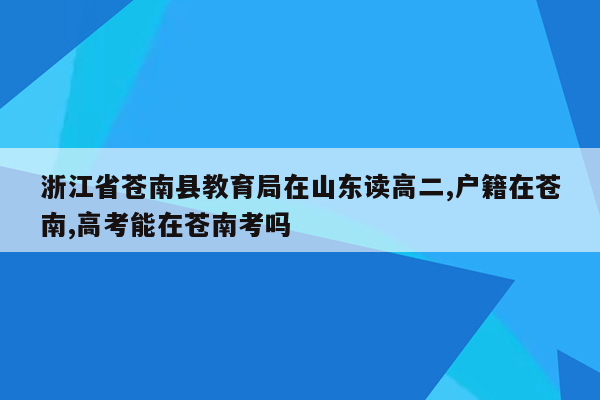 浙江省苍南县教育局在山东读高二,户籍在苍南,高考能在苍南考吗