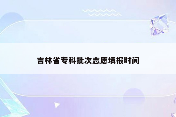 吉林省专科批次志愿填报时间