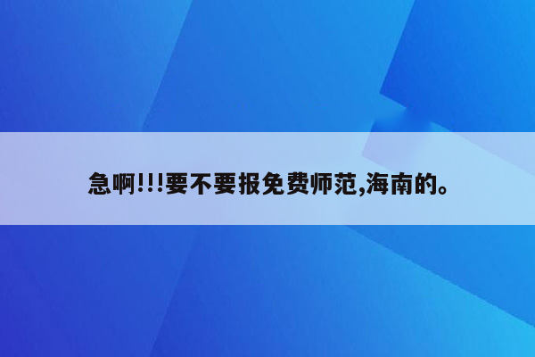 急啊!!!要不要报免费师范,海南的。