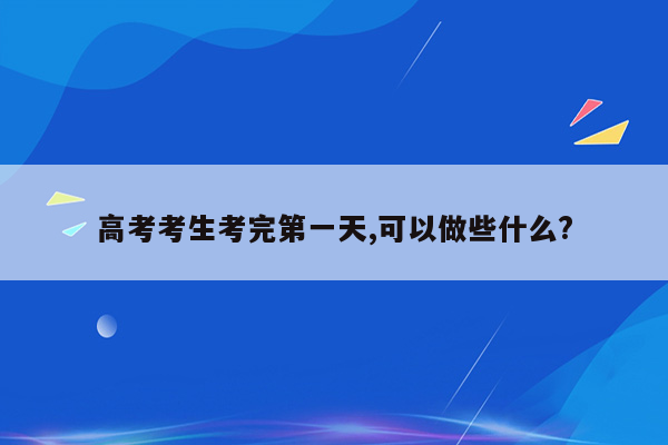 高考考生考完第一天,可以做些什么?