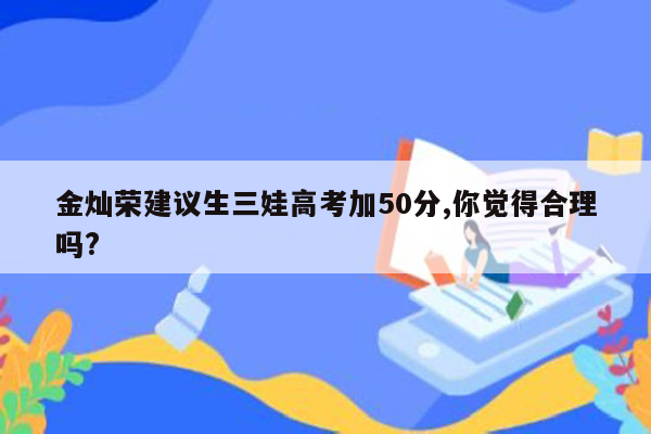 金灿荣建议生三娃高考加50分,你觉得合理吗?