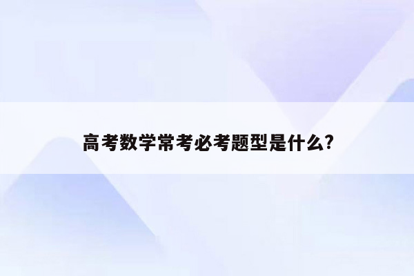 高考数学常考必考题型是什么?