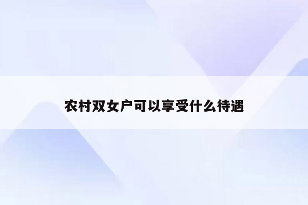 农村双女户可以享受什么待遇