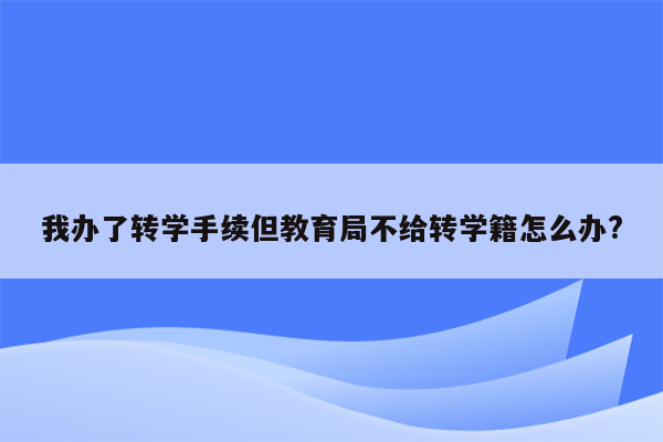 我办了转学手续但教育局不给转学籍怎么办?