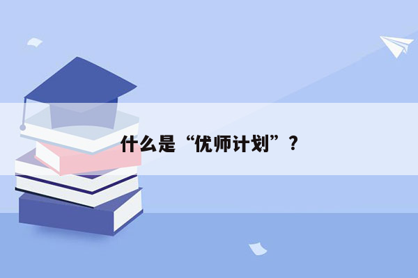 什么是“优师计划”?