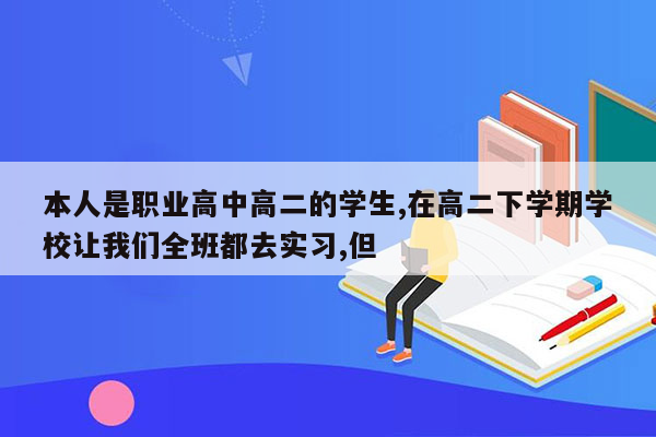 本人是职业高中高二的学生,在高二下学期学校让我们全班都去实习,但