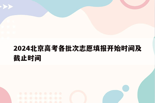 2024北京高考各批次志愿填报开始时间及截止时间