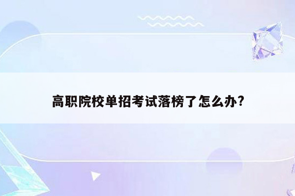 高职院校单招考试落榜了怎么办?