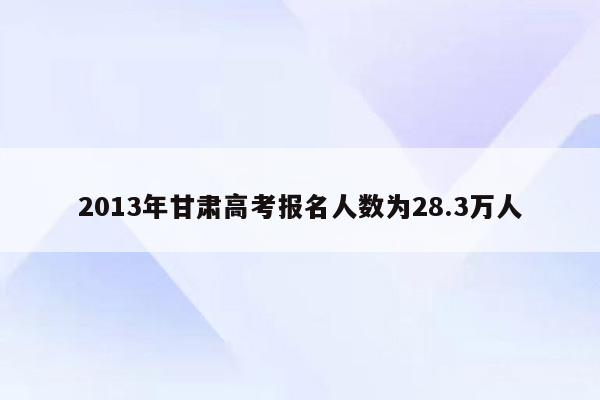 2013年甘肃高考报名人数为28.3万人