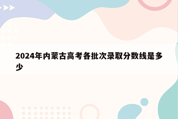 2024年内蒙古高考各批次录取分数线是多少