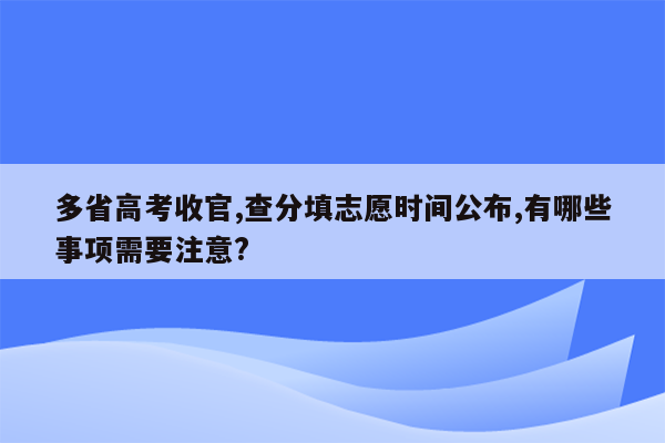 多省高考收官,查分填志愿时间公布,有哪些事项需要注意?