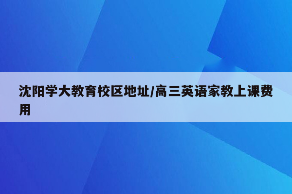 沈阳学大教育校区地址/高三英语家教上课费用