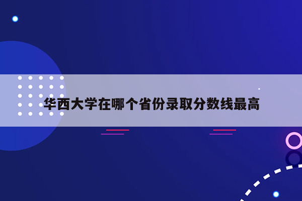 华西大学在哪个省份录取分数线最高