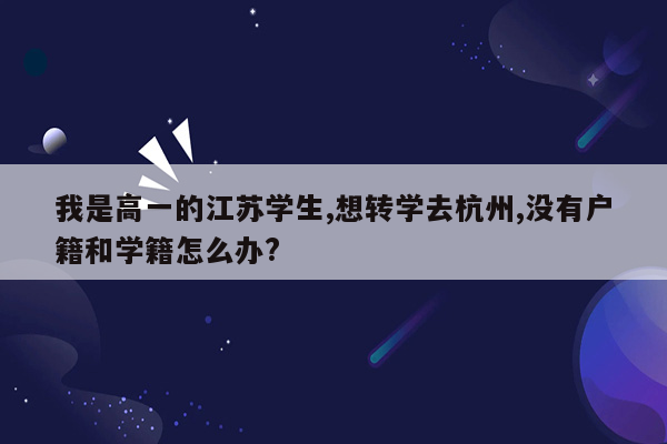 我是高一的江苏学生,想转学去杭州,没有户籍和学籍怎么办?