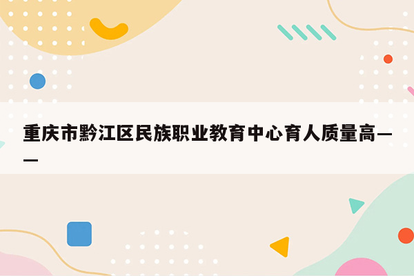 重庆市黔江区民族职业教育中心育人质量高——