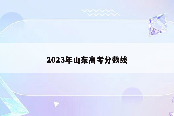 2023年山东高考分数线