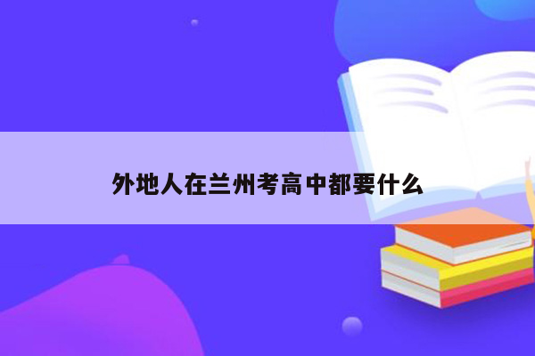 外地人在兰州考高中都要什么