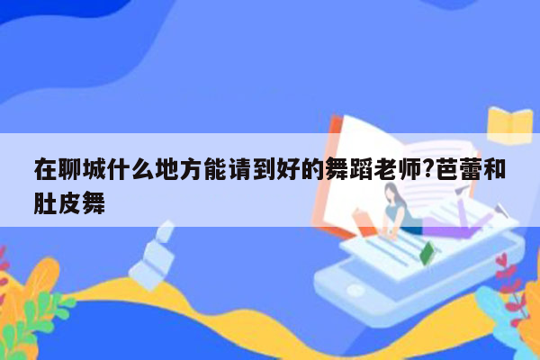 在聊城什么地方能请到好的舞蹈老师?芭蕾和肚皮舞