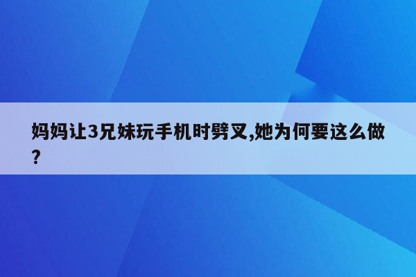 妈妈让3兄妹玩手机时劈叉,她为何要这么做?