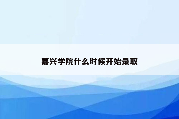 嘉兴学院什么时候开始录取