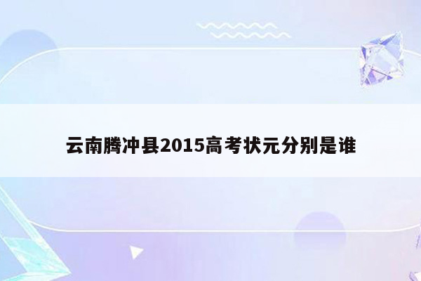 云南腾冲县2015高考状元分别是谁