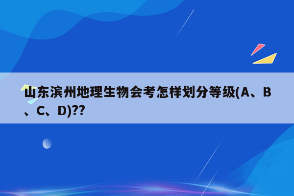 山东滨州地理生物会考怎样划分等级(A、B、C、D)??