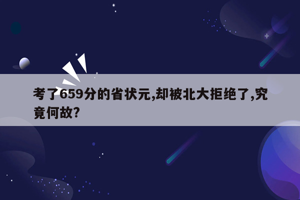 考了659分的省状元,却被北大拒绝了,究竟何故?