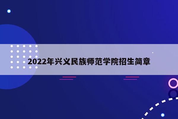 2022年兴义民族师范学院招生简章