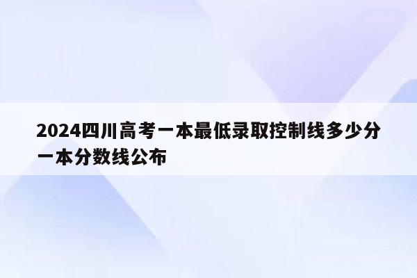 2024四川高考一本最低录取控制线多少分一本分数线公布