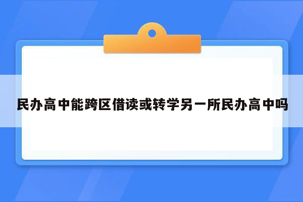 民办高中能跨区借读或转学另一所民办高中吗