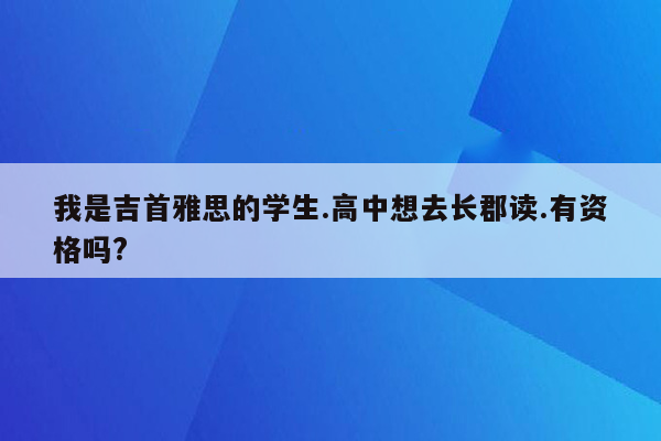 我是吉首雅思的学生.高中想去长郡读.有资格吗?