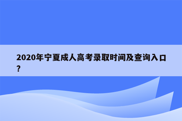 2020年宁夏成人高考录取时间及查询入口?