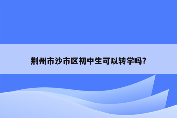 荆州市沙市区初中生可以转学吗?