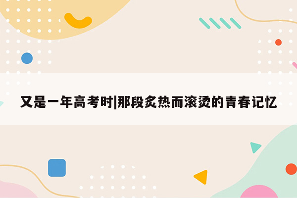 又是一年高考时|那段炙热而滚烫的青春记忆