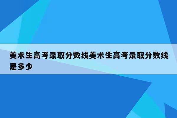 美术生高考录取分数线美术生高考录取分数线是多少