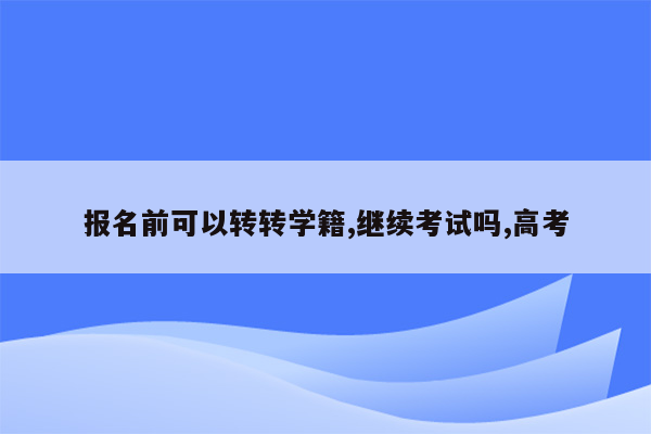 报名前可以转转学籍,继续考试吗,高考