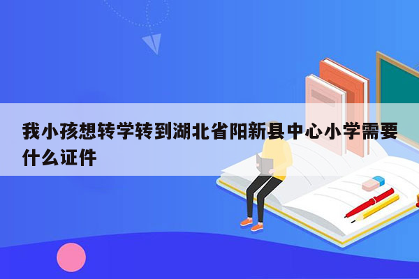 我小孩想转学转到湖北省阳新县中心小学需要什么证件