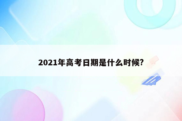 2021年高考日期是什么时候?