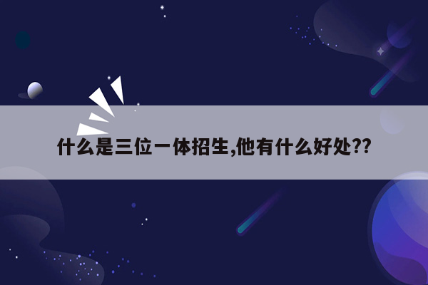 什么是三位一体招生,他有什么好处??