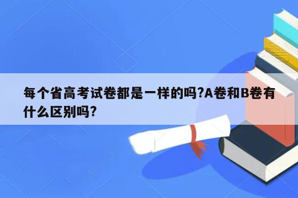 每个省高考试卷都是一样的吗?A卷和B卷有什么区别吗?